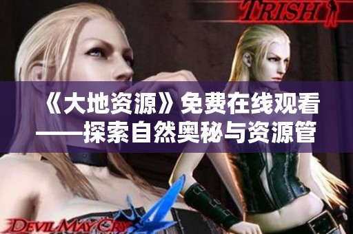 《大地资源》免费在线观看——探索自然奥秘与资源管理之旅