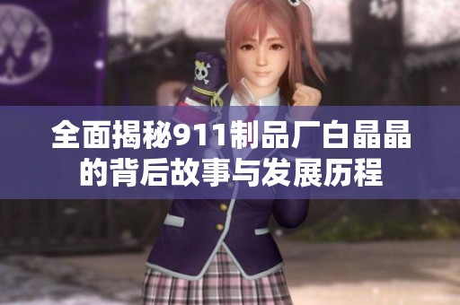 全面揭秘911制品厂白晶晶的背后故事与发展历程