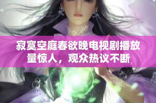 寂寞空庭春欲晚电视剧播放量惊人，观众热议不断