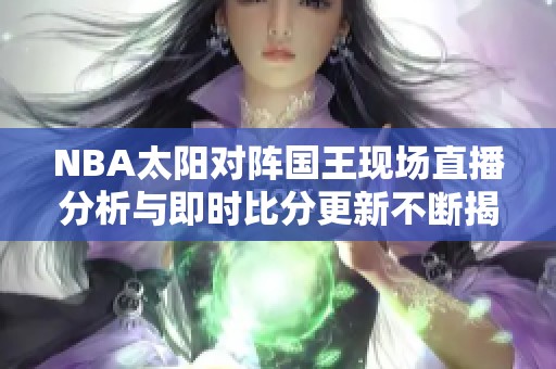 NBA太阳对阵国王现场直播分析与即时比分更新不断揭秘