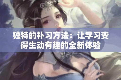 独特的补习方法：让学习变得生动有趣的全新体验