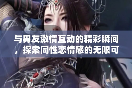 与男友激情互动的精彩瞬间，探索同性恋情感的无限可能