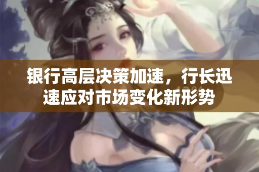 银行高层决策加速，行长迅速应对市场变化新形势