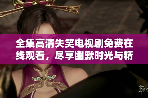 全集高清失笑电视剧免费在线观看，尽享幽默时光与精彩剧情