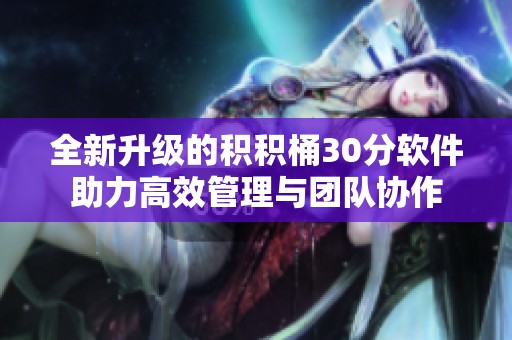 全新升级的积积桶30分软件助力高效管理与团队协作
