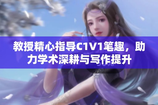 教授精心指导C1V1笔趣，助力学术深耕与写作提升