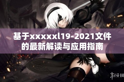 基于xxxxxl19-2021文件的最新解读与应用指南