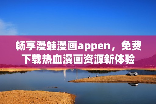 畅享漫蛙漫画appen，免费下载热血漫画资源新体验
