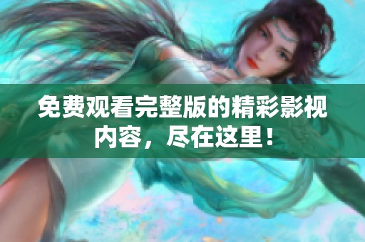 免费观看完整版的精彩影视内容，尽在这里！