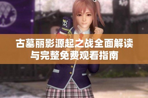 古墓丽影源起之战全面解读与完整免费观看指南