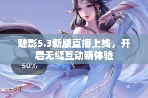 魅影5.3新版直播上线，开启无缝互动新体验