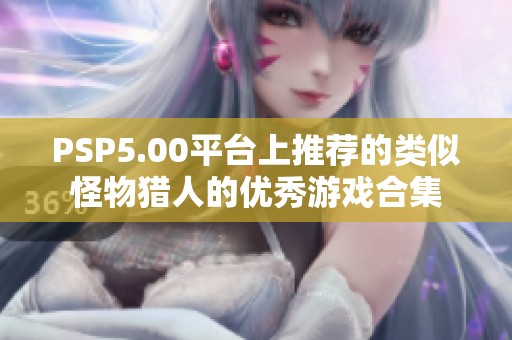 PSP5.00平台上推荐的类似怪物猎人的优秀游戏合集