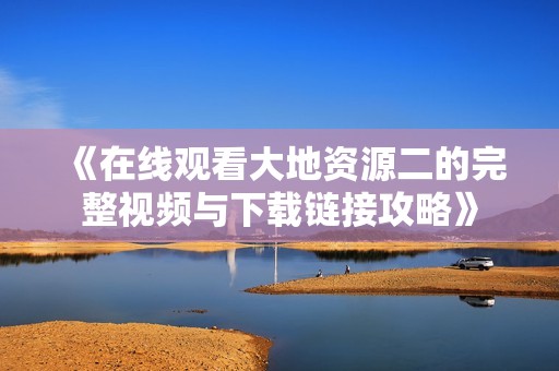 《在线观看大地资源二的完整视频与下载链接攻略》