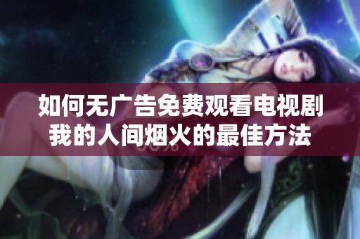 如何无广告免费观看电视剧我的人间烟火的最佳方法