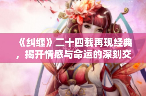 《纠缠》二十四载再现经典，揭开情感与命运的深刻交织
