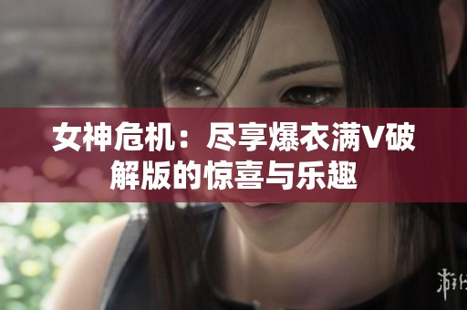 女神危机：尽享爆衣满V破解版的惊喜与乐趣