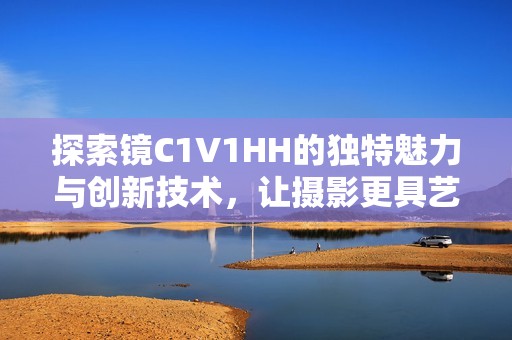 探索镜C1V1HH的独特魅力与创新技术，让摄影更具艺术感
