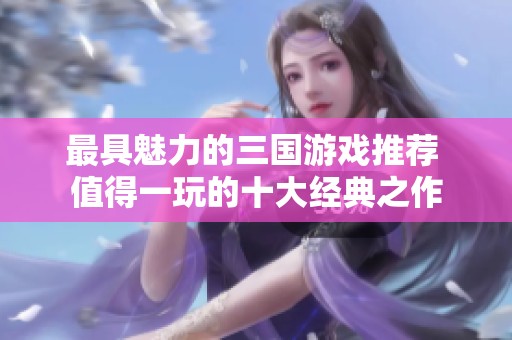 最具魅力的三国游戏推荐 值得一玩的十大经典之作