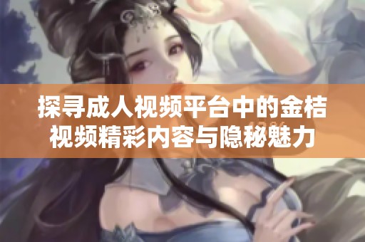 探寻成人视频平台中的金桔视频精彩内容与隐秘魅力