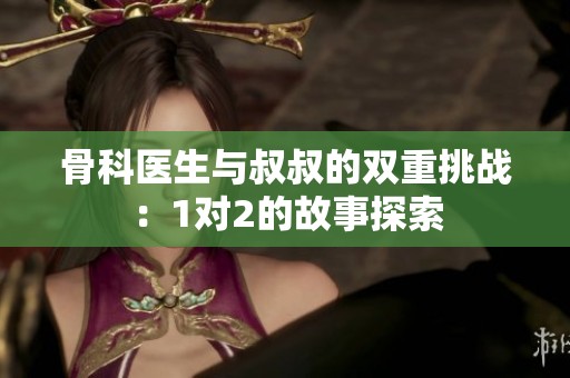 骨科医生与叔叔的双重挑战：1对2的故事探索