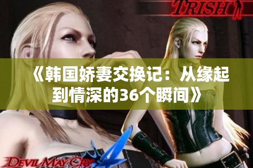 《韩国娇妻交换记：从缘起到情深的36个瞬间》