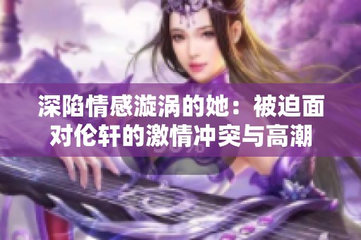 深陷情感漩涡的她：被迫面对伦轩的激情冲突与高潮
