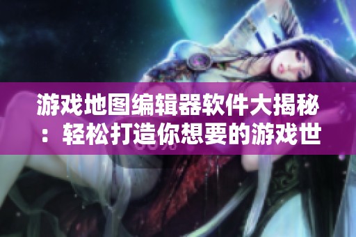 游戏地图编辑器软件大揭秘：轻松打造你想要的游戏世界