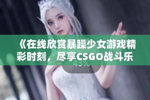 《在线欣赏暴躁少女游戏精彩时刻，尽享CSGO战斗乐趣》