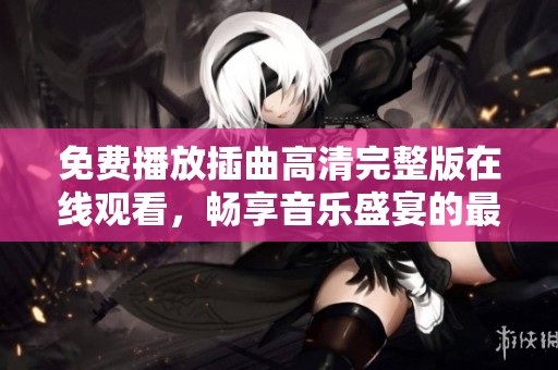 免费播放插曲高清完整版在线观看，畅享音乐盛宴的最佳平台