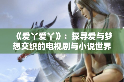 《爱丫爱丫》：探寻爱与梦想交织的电视剧与小说世界