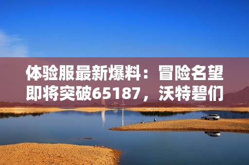 体验服最新爆料：冒险名望即将突破65187，沃特碧们将迎新挑战