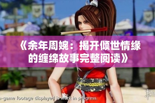 《余年周婉：揭开倾世情缘的缠绵故事完整阅读》