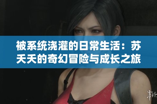 被系统浇灌的日常生活：苏夭夭的奇幻冒险与成长之旅