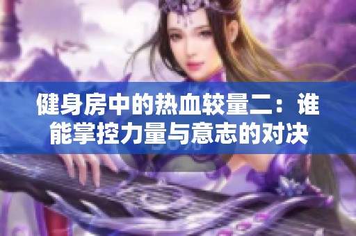 健身房中的热血较量二：谁能掌控力量与意志的对决