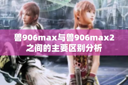 兽906max与兽906max2之间的主要区别分析