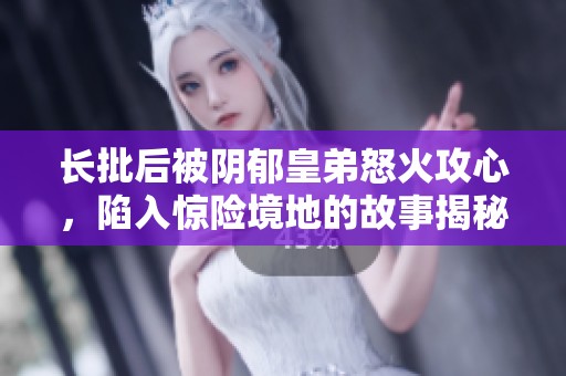 长批后被阴郁皇弟怒火攻心，陷入惊险境地的故事揭秘