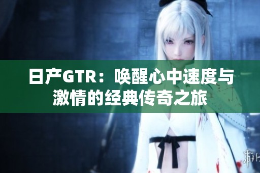 日产GTR：唤醒心中速度与激情的经典传奇之旅