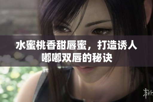 水蜜桃香甜唇蜜，打造诱人嘟嘟双唇的秘诀