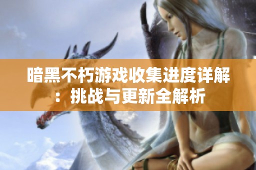 暗黑不朽游戏收集进度详解：挑战与更新全解析
