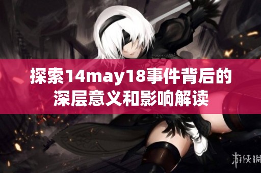 探索14may18事件背后的深层意义和影响解读
