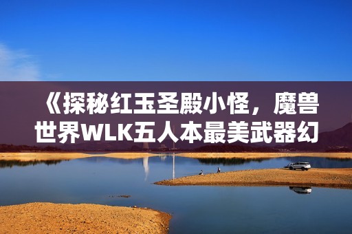 《探秘红玉圣殿小怪，魔兽世界WLK五人本最美武器幻化赏析》