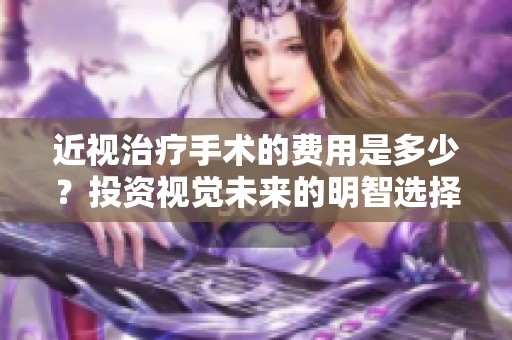 近视治疗手术的费用是多少？投资视觉未来的明智选择