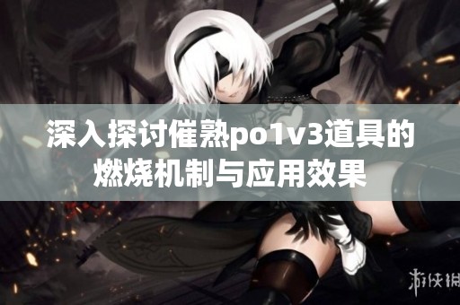 深入探讨催熟po1v3道具的燃烧机制与应用效果