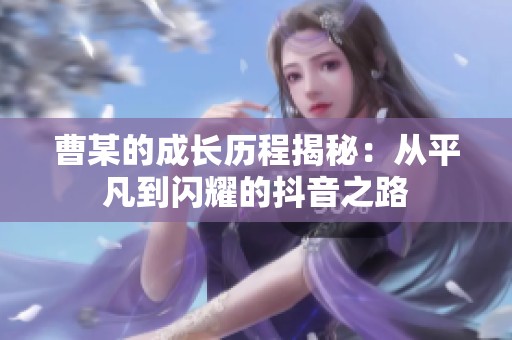 曹某的成长历程揭秘：从平凡到闪耀的抖音之路