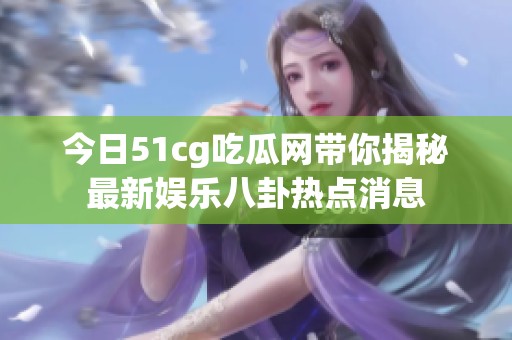 今日51cg吃瓜网带你揭秘最新娱乐八卦热点消息
