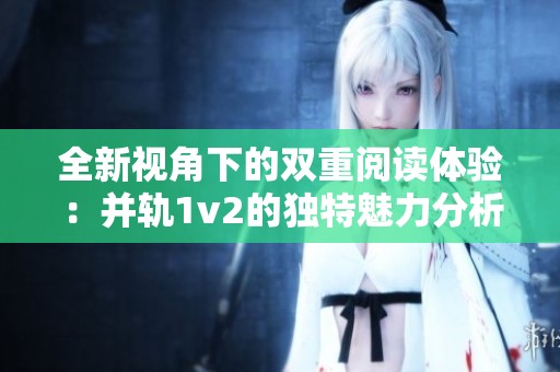 全新视角下的双重阅读体验：并轨1v2的独特魅力分析