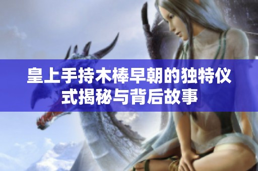 皇上手持木棒早朝的独特仪式揭秘与背后故事