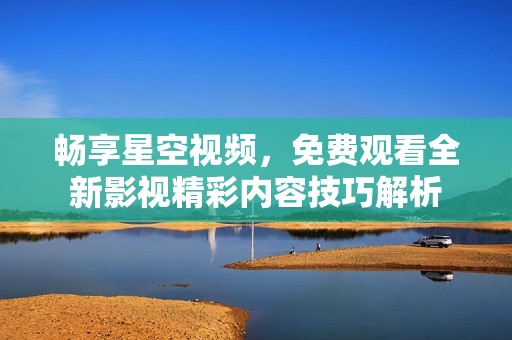 畅享星空视频，免费观看全新影视精彩内容技巧解析