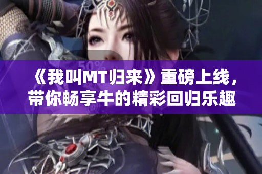 《我叫MT归来》重磅上线，带你畅享牛的精彩回归乐趣