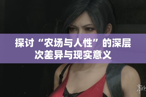 探讨“农场与人性”的深层次差异与现实意义
